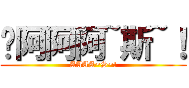 啊阿阿阿~斯~！ (AAAA~S~!)