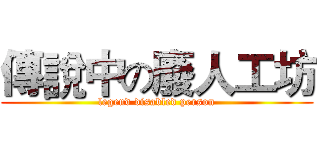 傳說中の廢人工坊 (legend disabled person)