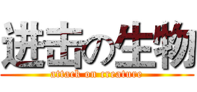 进击の生物 (attack on creature)