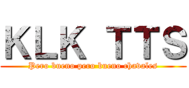 ＫＬＫ ＴＴＳ (Pero bueno pero bueno chavales)