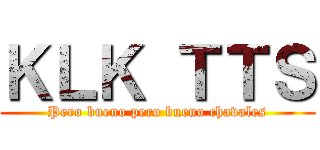 ＫＬＫ ＴＴＳ (Pero bueno pero bueno chavales)