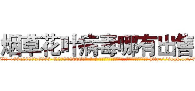 烟草花叶病毒哪有出售 (烟草花叶病毒哪有出售【电-186x2687x6963-Q278180069元-吉-药-业】我们做的是长期生意,靠的是老客户长期支持 http://sngk.net/79VeiK
)