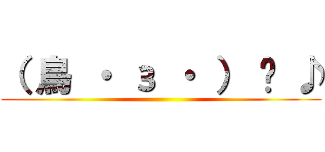 （ 鳥 ・ з ・ ） 〜 ♪ ()