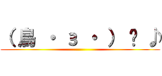 （ 鳥 ・ з ・ ） 〜 ♪ ()