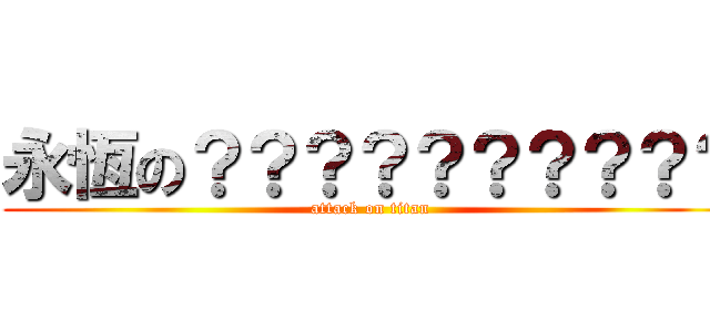 永恆の？？？？？？？？？？ (attack on titan)