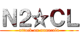 Ｎ２☆ＣＬ (attack on nanacala)