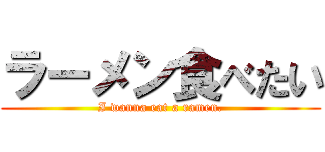 ラーメン食べたい (I wanna eat a ramen.)