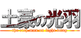 土豪の光羽 (the rich man on light wing)