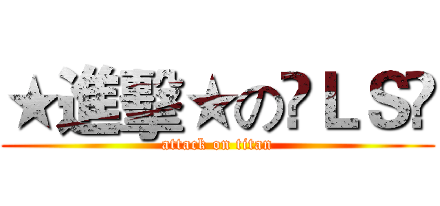 ★進擊★の☲ＬＳ☳ (attack on titan)