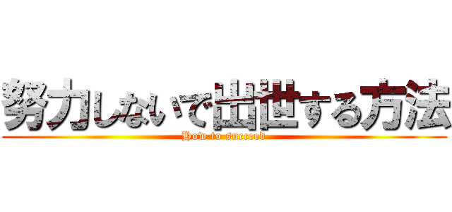 努力しないで出世する方法 (How to succeed)