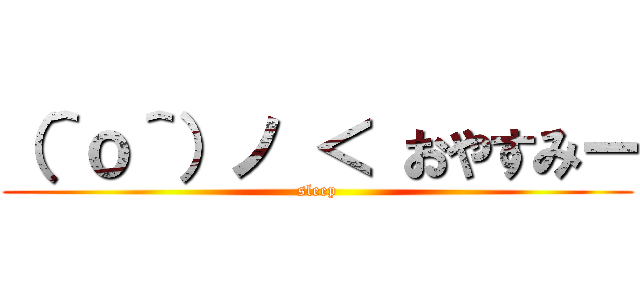 （＾ｏ＾）ノ ＜ おやすみー (sleep)
