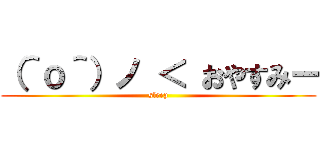 （＾ｏ＾）ノ ＜ おやすみー (sleep)