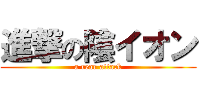 進撃の陰イオン (a rear attack)