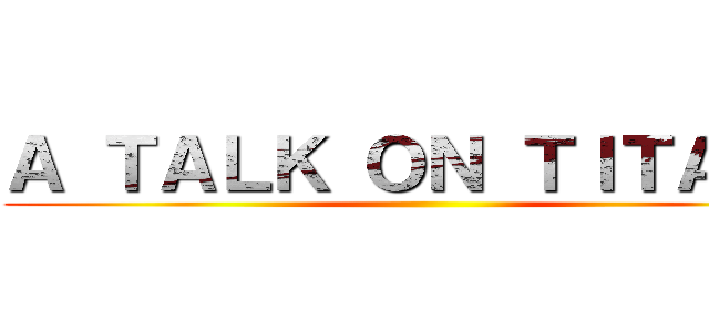Ａ ＴＡＬＫ ＯＮ ＴＩＴＡＮＳ ()