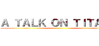 Ａ ＴＡＬＫ ＯＮ ＴＩＴＡＮＳ ()