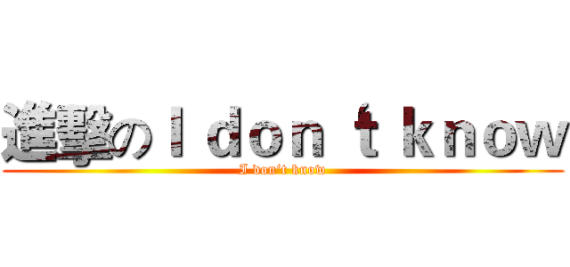 進擊のＩ ｄｏｎ‘ｔ ｋｎｏｗ (I don‘t know)