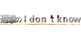 進擊のＩ ｄｏｎ‘ｔ ｋｎｏｗ (I don‘t know)
