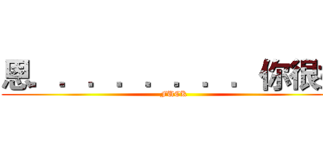 恩．．．．．．．．你很好 (FUCK)