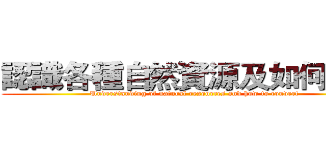 認識各種自然資源及如何轉換 (Understanding of natural resources and how to convert)