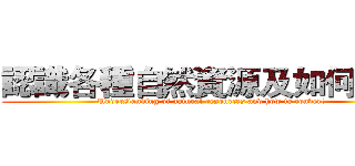 認識各種自然資源及如何轉換 (Understanding of natural resources and how to convert)
