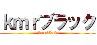 ｋｍｒブラック (kmr black)