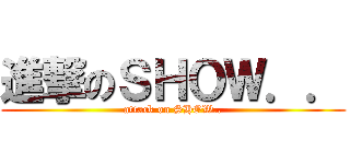 進撃のＳＨＯＷ．． (attack on SHOW..)