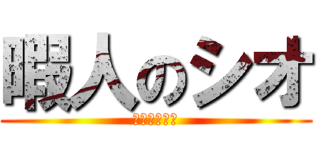 暇人のシオ (アッーーーー)