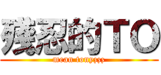 殘忍的ＴＯ (mean tonyzzz)