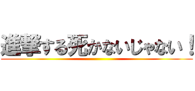 進撃する死かないじゃない！ ()