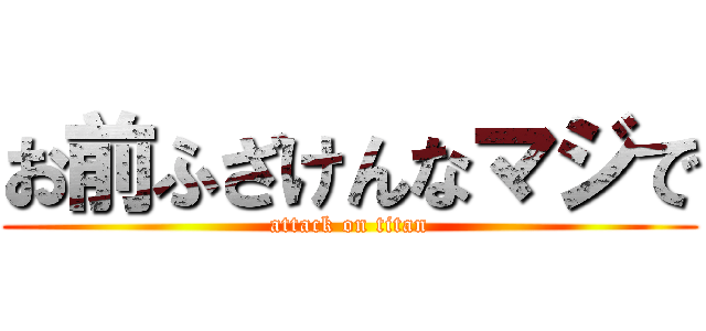 お前ふざけんなマジで (attack on titan)