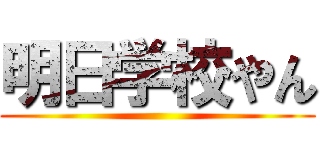 明日学校やん ()