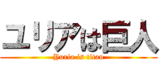 ユリアは巨人 (Yuria is titan)