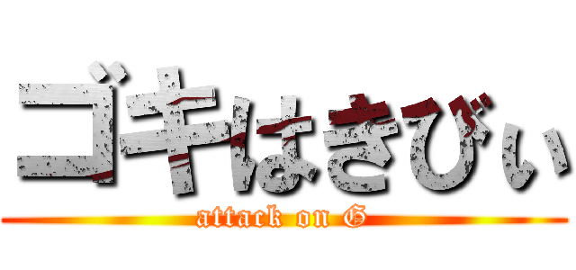 ゴキはきびぃ (attack on G)