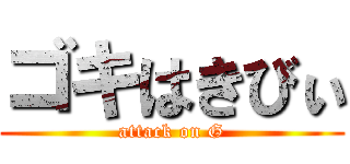 ゴキはきびぃ (attack on G)