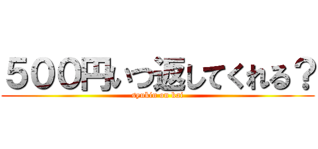 ５００円いつ返してくれる？ (syukin on kai)