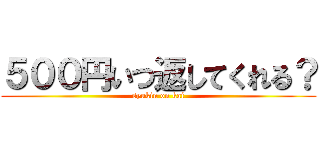 ５００円いつ返してくれる？ (syukin on kai)