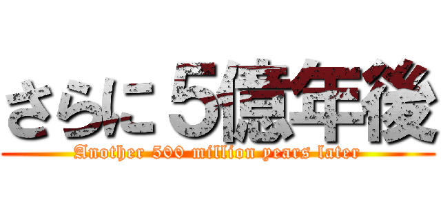 さらに５億年後 (Another 500 million years later)