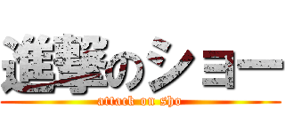 進撃のショー (attack on sho)