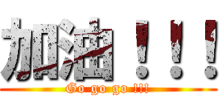 加油！！！ (Go go go !!!)