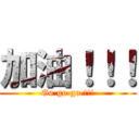 加油！！！ (Go go go !!!)