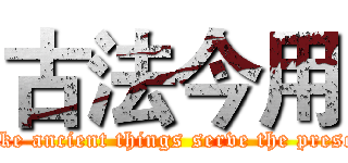 古法今用 ( make ancient things serve the present)