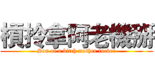 槓拎拿阿老機掰 (Son of a bitch mother fucker)