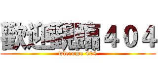 歡迎觀臨４０４ (wlecome 404)