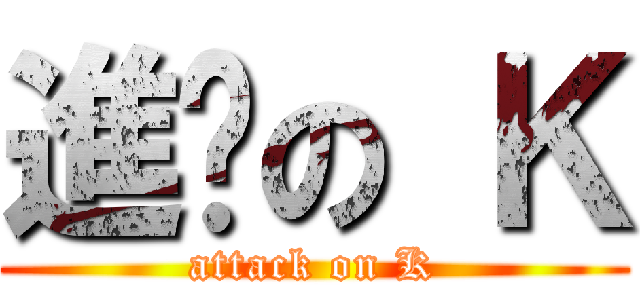 進擊の Ｋ (attack on K)