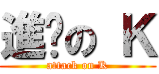 進擊の Ｋ (attack on K)