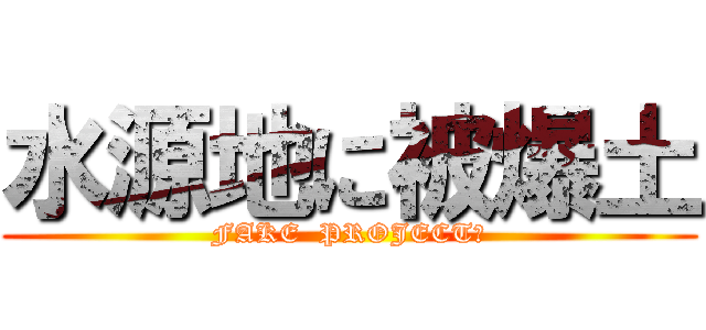 水源地に被爆土 (FAKE  PROJECT?)