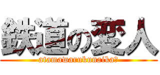 鉄道の変人 (atamawarukunaika?)