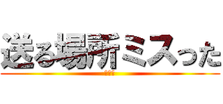 送る場所ミスった (すまん)