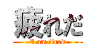 疲れだ (I am tired)