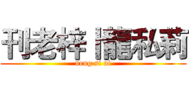 刊老梓卜龍私莉 (neng si ni)